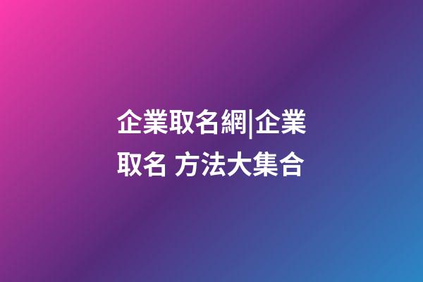 企業取名網|企業取名 方法大集合-第1張-公司起名-玄機派